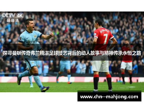探寻曼联传奇弗兰精湛足球技艺背后的动人故事与精神传承永恒之路