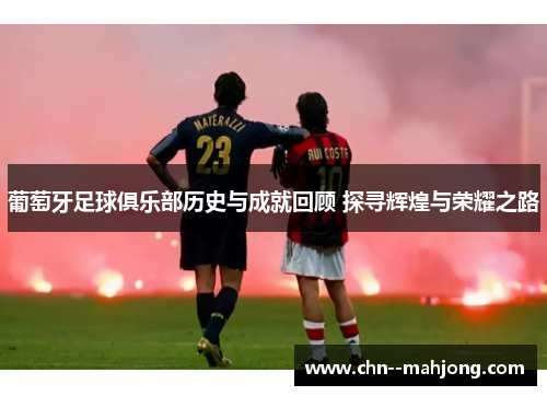 葡萄牙足球俱乐部历史与成就回顾 探寻辉煌与荣耀之路