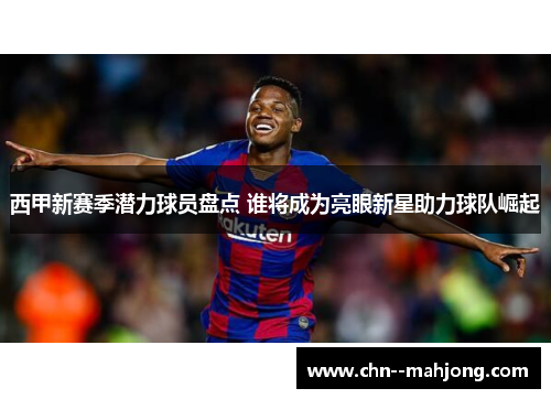西甲新赛季潜力球员盘点 谁将成为亮眼新星助力球队崛起