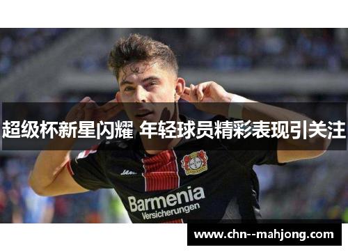 超级杯新星闪耀 年轻球员精彩表现引关注 超级杯新星闪耀 年轻球员精彩表现引关注