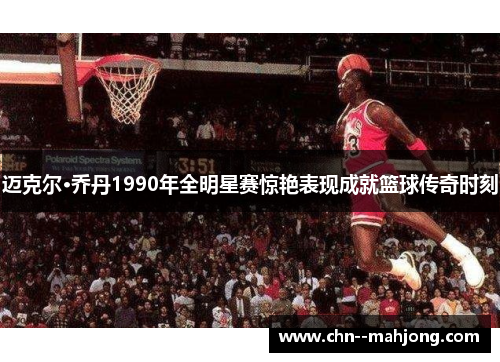 迈克尔·乔丹1990年全明星赛惊艳表现成就篮球传奇时刻