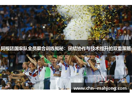 阿根廷国家队全员磨合训练揭秘:团结协作与技术提升的双重策略 阿根廷国家队全员磨合训练揭秘:团结协作与技术提升的双重策略