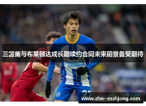 三笘薰与布莱顿达成长期续约合同未来前景备受期待