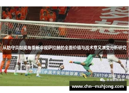 从防守贡献视角重新审视萨拉赫的全面价值与战术意义演变分析研究