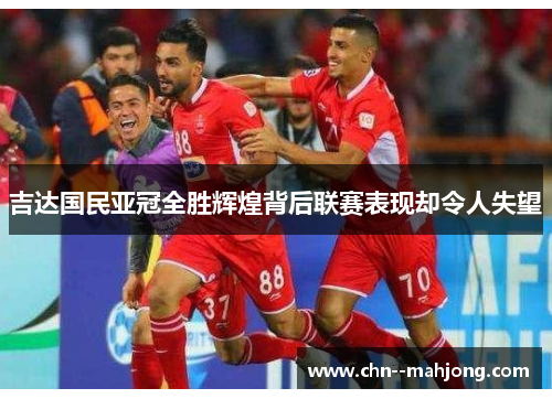 吉达国民亚冠全胜辉煌背后联赛表现却令人失望