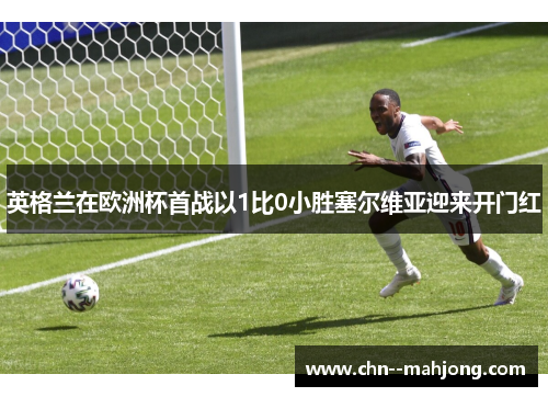 英格兰在欧洲杯首战以1比0小胜塞尔维亚迎来开门红 英格兰在欧洲杯首战以1比0小胜塞尔维亚迎来开门红