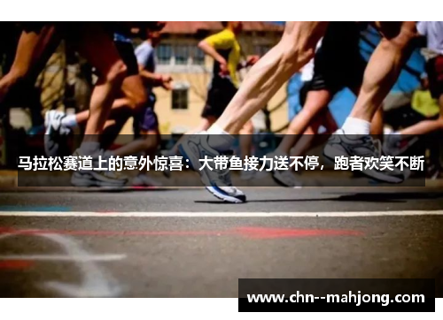 马拉松赛道上的意外惊喜：大带鱼接力送不停，跑者欢笑不断