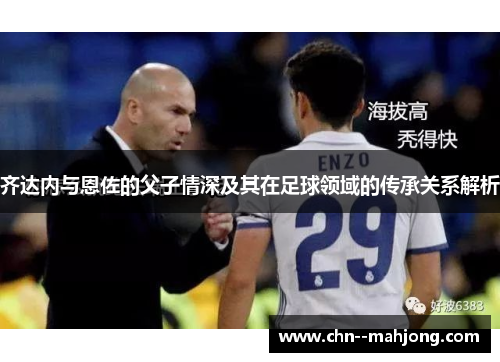 齐达内与恩佐的父子情深及其在足球领域的传承关系解析 齐达内与恩佐的父子情深及其在足球领域的传承关系解析