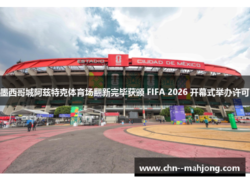 墨西哥城阿兹特克体育场翻新完毕获颁 FIFA 2026 开幕式举办许可